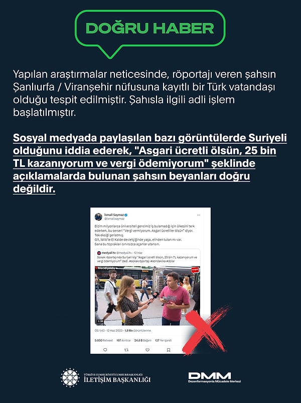 Dezenformasyonla Mücadele Başkanlığı, "Suriyeli olduğunu iddia ederek, "Asgari ücretli ölsün, 25 bin TL kazanıyorum ve vergi ödemiyorum" şeklinde açıklamalarda bulunan şahsın beyanları doğru değildir.  Şahsın, Şanlıurfa/Viranşehir nüfusuna kayıtlı Türk vatandaşı olduğu tespit edilmiştir." dedi.