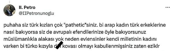 @IIPetronunoglu adlı bir kullanıcı ise Türk kadınlarına 'pathetic' yani 'zavallı' diyerek bunun mümkün olmadığını ifade etti.