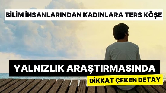 'Erkekler Daha Kalpsiz Diyenlere' Özel Araştırma: Yalnızlık, Erkeklerin Kemiklerine Kadar Dokunuyor