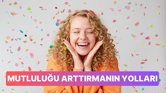 Mutluluğu Artırmanın Bilimsel Olarak Kanıtlanmış 7 Yolu