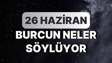 Günlük Burç Yorumuna Göre 26 Haziran Pazartesi Günün Nasıl Geçecek?