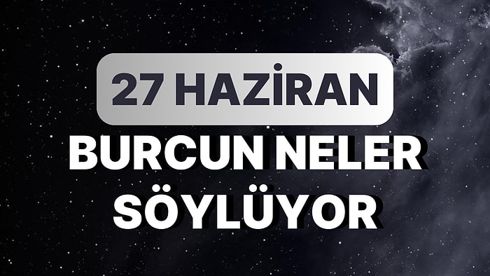 Günlük Burç Yorumuna Göre 27 Haziran Salı Günün Nasıl Geçecek?