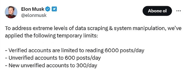 Elon Musk hesabından yaptığı paylaşımda Twitter'da geçici sınırlar uyguladık, açıklamasını yaptı. Bundan böyle doğrulanmış hesaplar günde 6000 tweet, doğrulanmamış hesaplar günde 600 tweet, yeni ve doğrulanmamış hesaplar günde 300 tweet görüntüleyebilecek, diye belirtti.