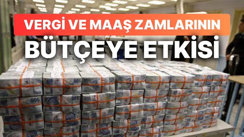 Maaş Zamları ve Vergilerdeki Artışların Bütçeye Etkileri Belli Oldu