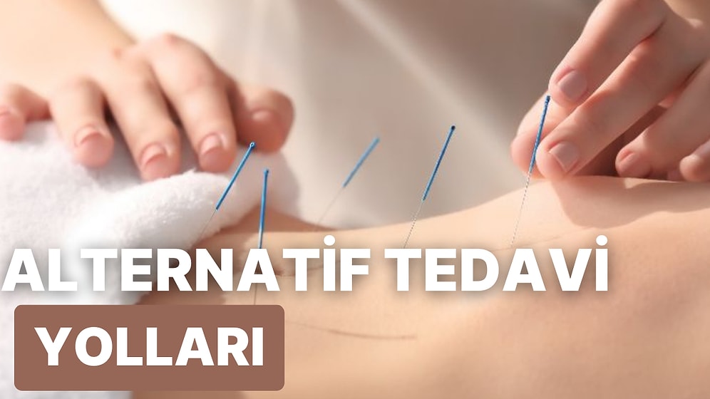 Akupunktur, Ayurveda ve Daha Birçok Alternatif Tedavi Yöntemiyle İlgili Bilmeniz Gerekenler
