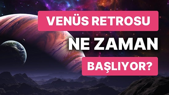 Venüs Retrosu Ne Zaman? 2023 Venüs Retrosu Ne Zaman Bitiyor?