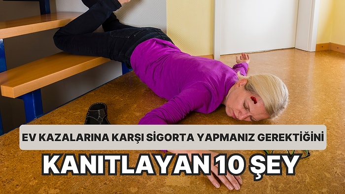 Kaçınılmaz Olan Ev Kazalarına Karşı Sigorta Yaptırmanız Gerektiğini Kanıtlayan 10 Şey