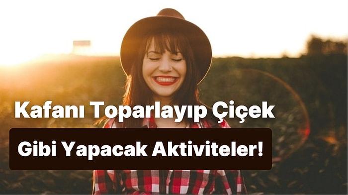 Bu Sıralar Senin Kafayı Toparlayıp Çiçek Gibi Yapacak 10 Aktivite