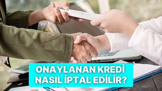 Kredi Onaylandıktan Sonra İptal Edilebilir Mi? Kredi İptal Prosedürü Hakkında Her Şey