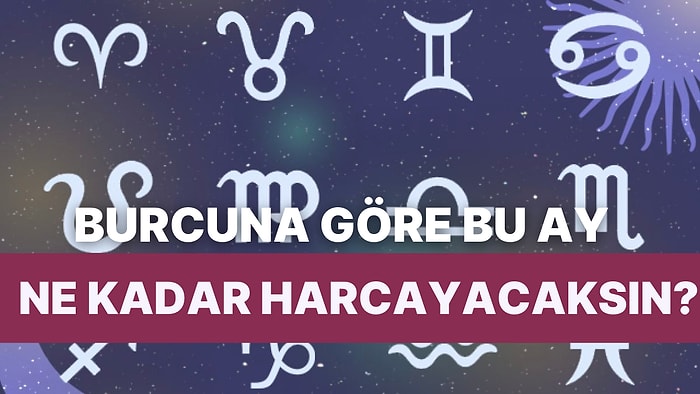 Burcuna Göre Bu Ay Ne Kadar Para Harcayacağını Tahmin Ediyoruz!