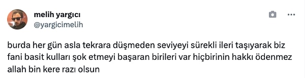 "Burda her gün asla tekrara düşmeden seviyeyi sürekli ileri taşıyarak biz fani basit kulları şok etmeyi başaran birileri var hiçbirinin hakkı ödenmez allah bin kere razı olsun."