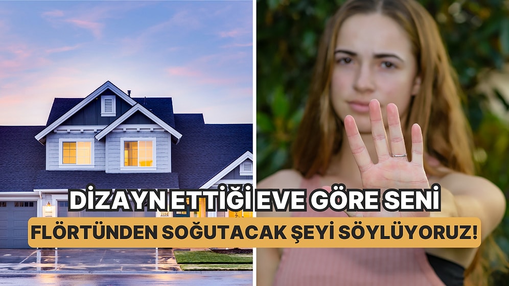 Dizayn Ettiğin Eve Göre Seni Flörtünden Soğutacak Şeyi Söylüyoruz!