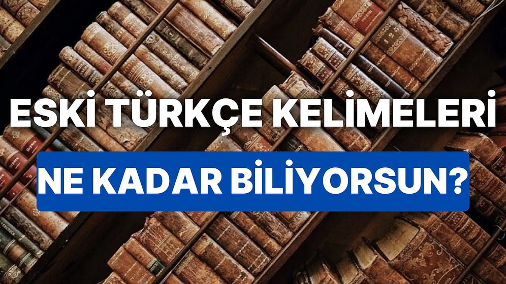 Bu Eski Türkçe Kelimelerden Kaç Tanesinin Anlamını Doğru Bilebileceksin?