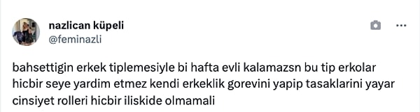 "Bahsettiğin erkek tiplemesiyle bir hafta evli kalamazsın. Bu tip erkekler hiçbir şeye yardım etmez, kendi erkeklik görevini yapıp taşaklarını yayar. Cinsiyet rolleri hiçbir ilişkide olmamalı."