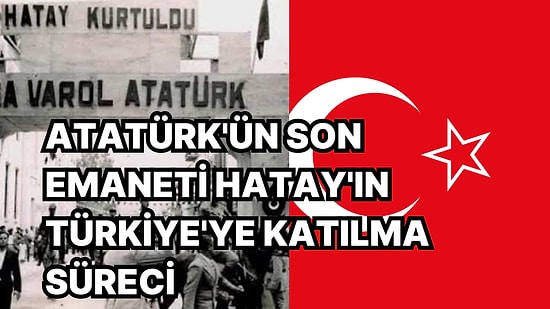 Atatürk'ün Son Savaşı Hatay'ın Türkiye'ye Katılma Sürecinin Perde Arkasını Anımsıyoruz