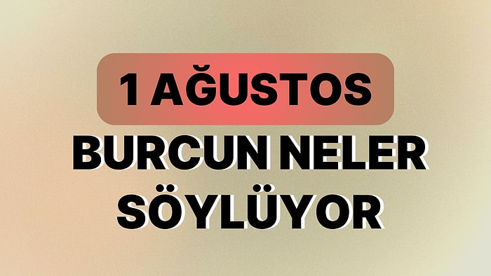 Günlük Burç Yorumuna Göre 1 Ağustos Salı Günün Nasıl Geçecek?