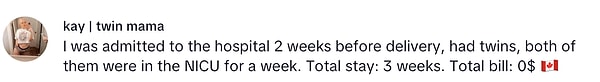 "Doğumdan 2 hafta önce hastaneye yatırıldım, ikizlerim oldu, ikisi de bir hafta boyunca yenidoğan yoğun bakım ünitesinde kaldı. Toplam kalış sürem: 3 hafta. Toplam fatura: 0$ 🇨🇦"