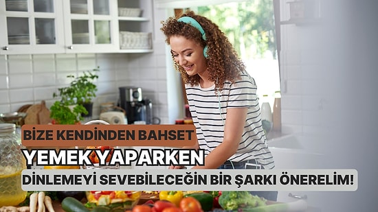 Bize Kendinden Bahset Yemek Yaparken Dinlemeyi Sevebileceğin Bir Şarkı Önerelim!