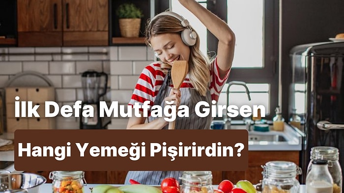 Mutfağa İlk Defa Girecek Olsaydın Ne Pişirirdin Tahmin Ediyoruz!