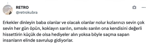 "Erkekler dinleyin baba olanlar ve olacak olanlar nolur kızlarınızı sevin çok sevin her gün öpün, koklayın sarılın, sımsıkı sarılın ona kendisini değerli hissettirin küçük de olsa hediyeler alın yoksa böyle saçma sapan insanların elinde savrulup gidiyorlar."