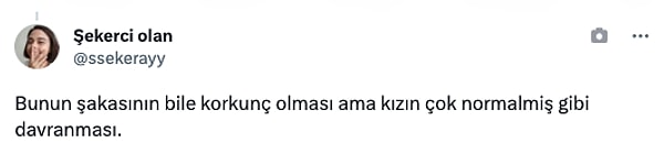 "Bunun şakasının bile korkunç olması ama kızın çok normalmiş gibi davranması."