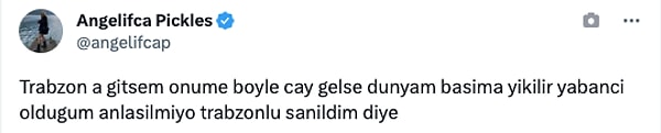 "Trabzon'a gitsem önüme böyle çay gelse dünyam başıma yıkılır. Yabancı olduğum anlaşılmıyor, Trabzonlu sanıldım diye."