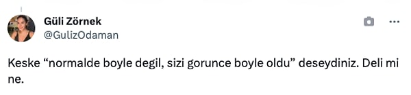 "Keşke 'normalde böyle değil, sizi görünce böyle oldu' deseydiniz. Deli mi ne?"