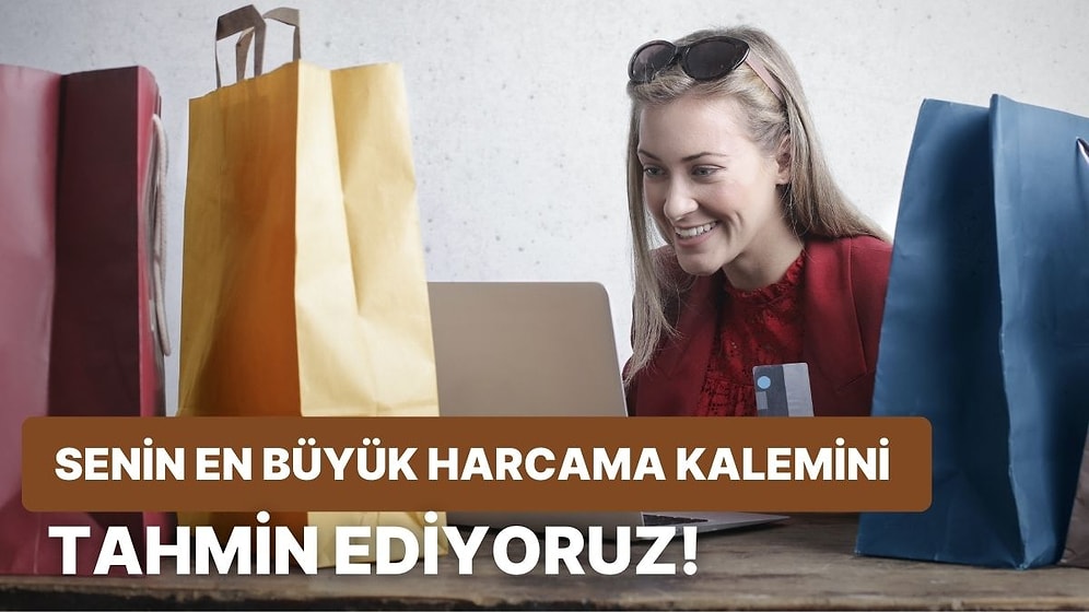 Senin En Büyük Harcama Kalemini Tahmin Ediyoruz!