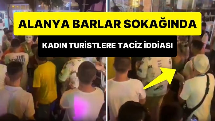 Alanya Barlar Sokağında Bir Grup Erkeğin 2 Kadın Turisti Araya Alarak Taciz Ettiği İddiası Tepki Çekti