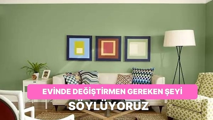 Evinde Değiştirmen Gereken Şeyi Söylüyoruz!