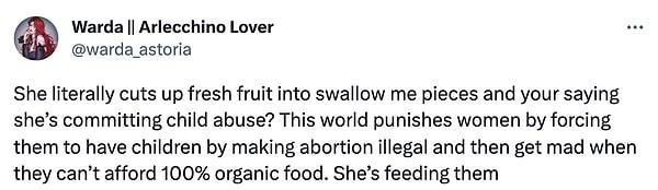 "Tam olarak taze meyveleri dilimliyor ve sen onun çocuklarını istismar ettiğini mi söylüyorsun? Bu dünya, kadınları kürtajı yasa dışı yapıp çocuk sahibi olmaya zorlayarak cezalandırıyor ve %100 organik gıda alamayınca çıldırıyor. Çocuklarını besliyor işte."
