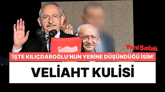 Yeni Şafak'tan Veliaht Kulisi: İşte Kılıçdaroğlu'nun Yerine Düşündüğü İsim