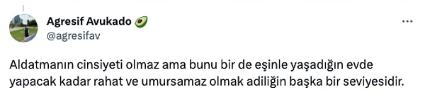 "Aldatmanın cinsiyeti olmaz ama bunu bir de eşinle yaşadığın evde yapacak kadar rahat ve umursamaz olmak adiliğin başka bir seviyesidir."