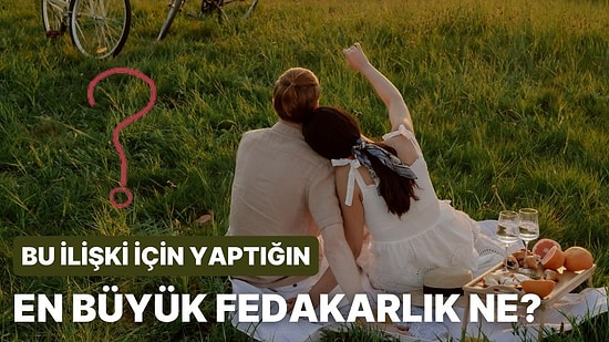 Bu İlişki İçin Yaptığın En Büyük Fedakarlık Ne?