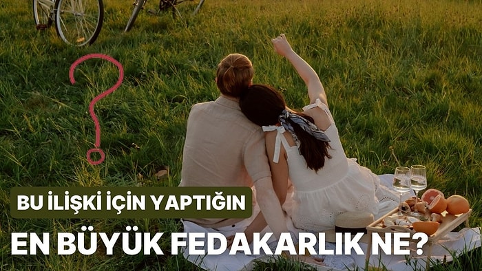 Bu İlişki İçin Yaptığın En Büyük Fedakarlık Ne?