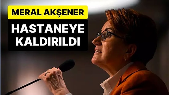 Meral Akşener Yaşadığı Rahatsızlık Nedeniyle Hastanede Müşahede Altına Alındı