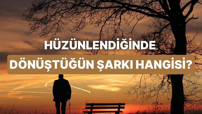 Sen Hüzünlendiğinde Hangi Şarkıya Dönüşüyorsun?