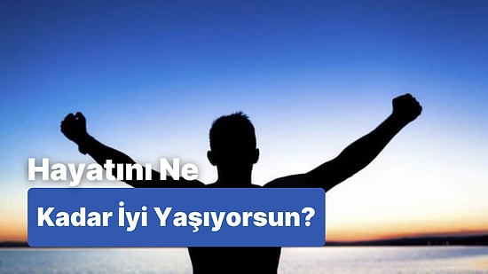 Bu Hayatı Ne Kadar İyi Yaşıyorsun?