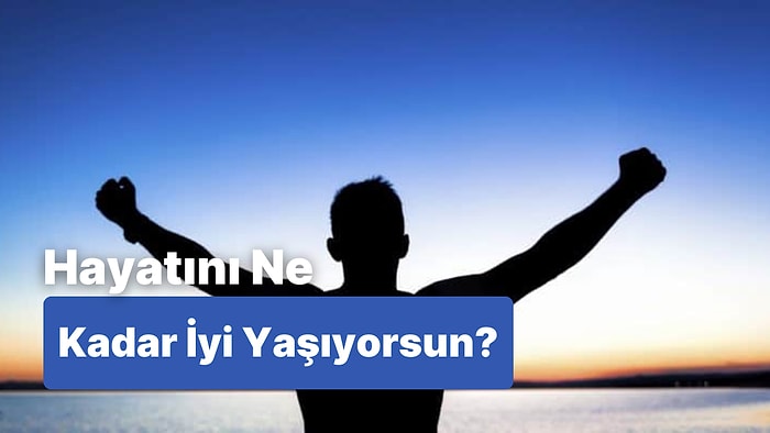Bu Hayatı Ne Kadar İyi Yaşıyorsun?