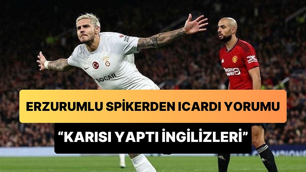 Erzurumlu Spikerden Icardi Yorumu: 'İngilizleri Karısı Yaptı, Onların da Irzına Geçti'