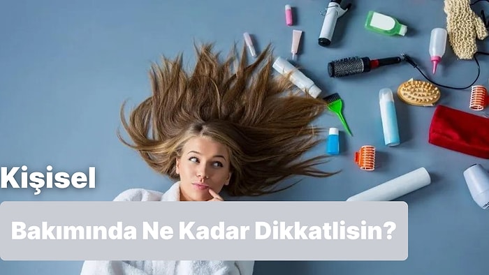 Kişisel Bakımına Ne Kadar Dikkat Ediyorsun?