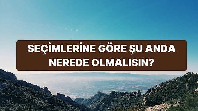 Seçimlerine Göre Şu Anda Nerede Olmalısın?