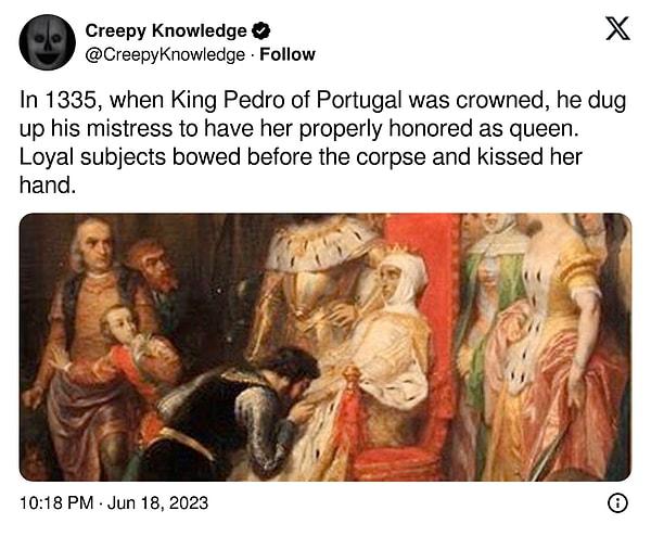 13. "1335 yılında Portekiz Kralı Pedro taç giydiğinde, kraliçe olarak onurlandırılması için metresini mezardan çıkardı. Sadık tebaası cesedin önünde eğildi ve elini öptü."