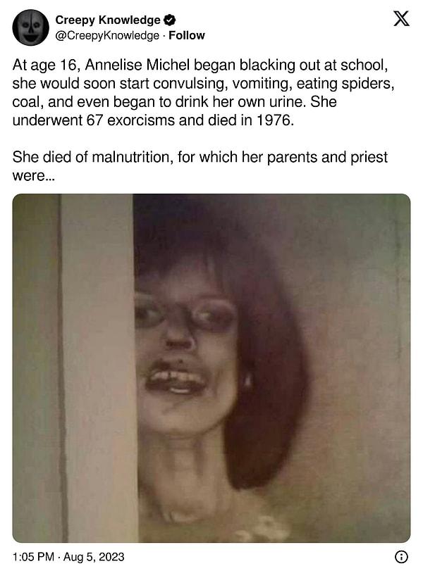 14. "Annelise Michel 16 yaşındayken okulda bayılmaya başladı, kısa süre sonra kasılmaya, kusmaya, örümcek ve kömür yemeye, hatta kendi idrarını içmeye başladı. 67 kez şeytan çıkarma ayini geçirdi ve 1976 yılında öldü."