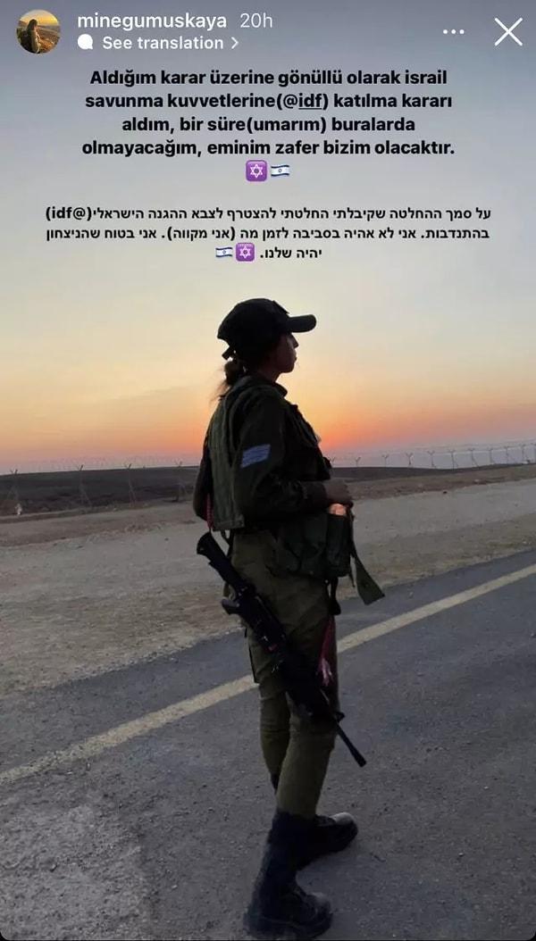 İsrail Savunma Kuvvetleri üniforması ve üstündeki silahlarla poz veren Mine Gümüşkaya, "Aldığım karar üzerine gönüllü olarak İsrail Savunma Kuvvetleri'ne katılma kararı aldım, bir süre buralarda olmayacağım, eminim zafer bizim olacaktır" notuyla paylaştı.