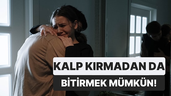 Bir Türlü Sürdürülemeyen İlişkiyi Karşı Tarafı da Kırmadan Bitirmenin 10 Yolu