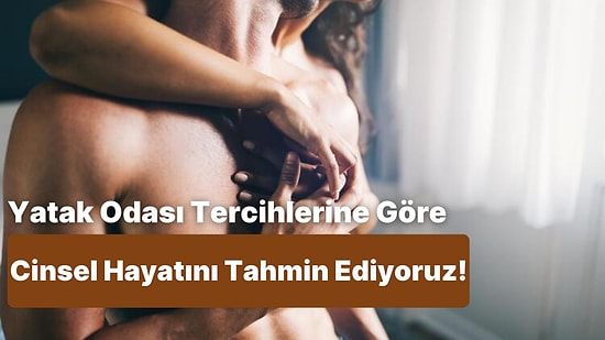 Yatak Odası Tercihlerine Göre Cinsel Hayatını Tahmin Ediyoruz!