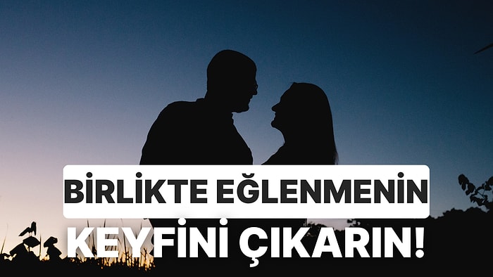 Partnerinizle Baş Başa Kaldığınızda Sıkılıyorsanız Birlikte Eğlenmek İçin Yapabileceğiniz 10 Şey