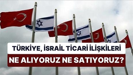 Türkiye-İsrail Arasında Ticaret Boyutu Ne? Ne Alıyoruz Ne Satıyoruz?