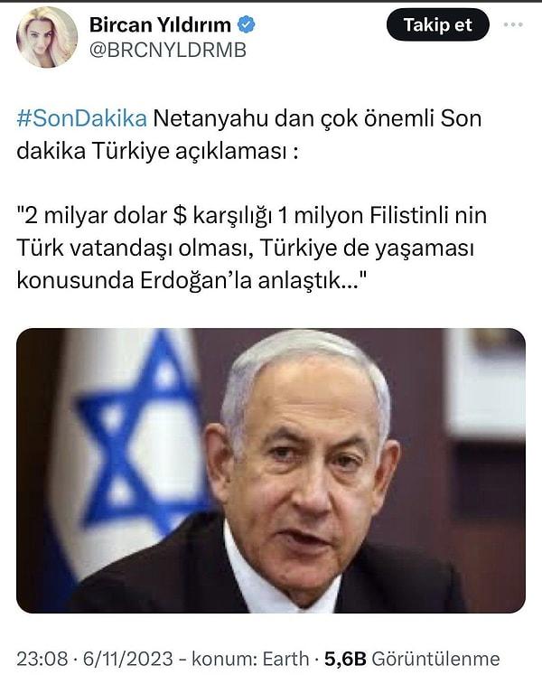 Sosyal medya platformu YouTube üzerinden yayın yapan Bircan Yıldırım, dün yaptığı paylaşımda 'Cumhurbaşkanı Erdoğan ile Netanyahu'nun anlaştığını belirterek, 1 milyon Filistinli'nin Türk vatandaşı olacağı' yönünde asılsız haber paylaştı.